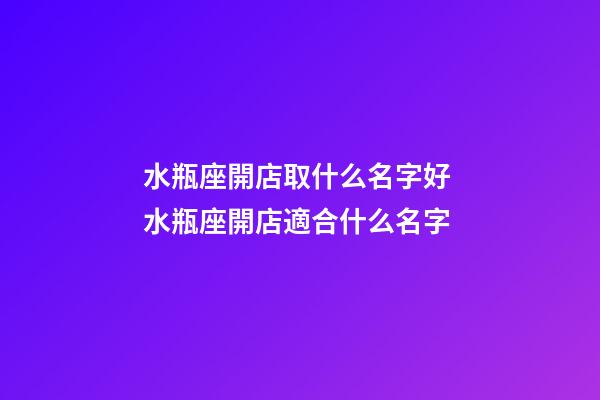 水瓶座開店取什么名字好 水瓶座開店適合什么名字-第1張-店鋪起名-玄機派